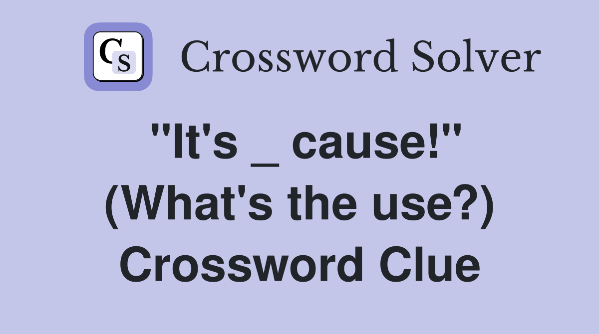 "It's _ cause!" (What's the use?) Crossword Clue