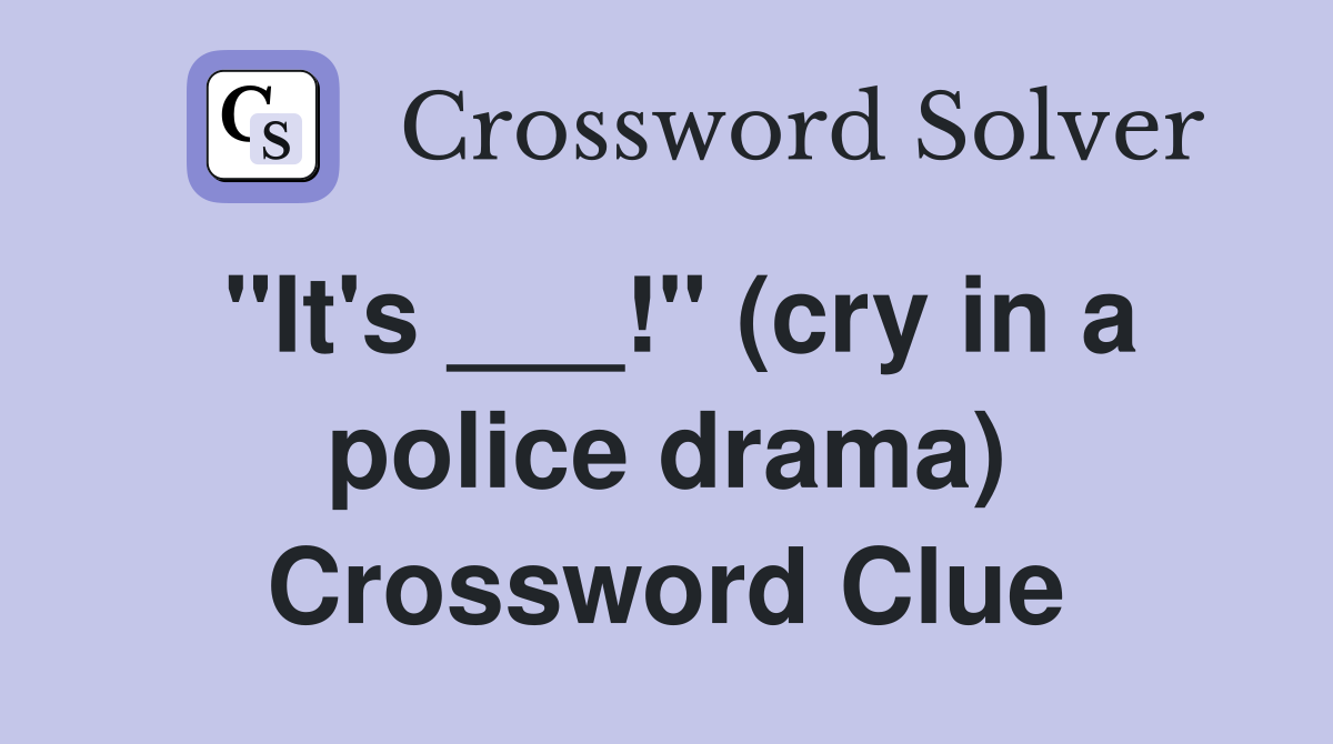 "It's ___!" (cry in a police drama) Crossword Clue