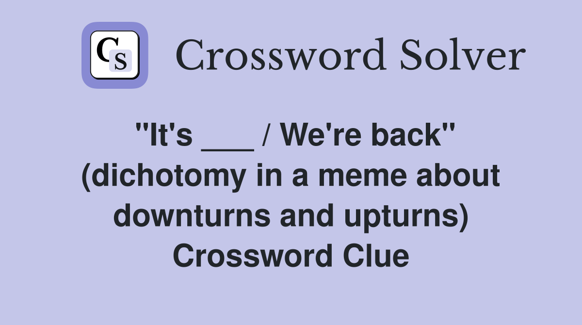 "It's ___ / We're back" (dichotomy in a meme about downturns and upturns) Crossword Clue
