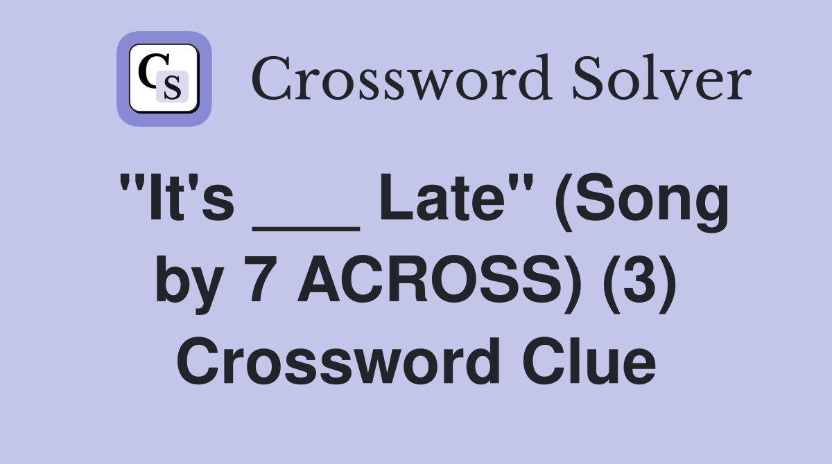 "It's ___ Late" (Song by 7 ACROSS) (3) Crossword Clue