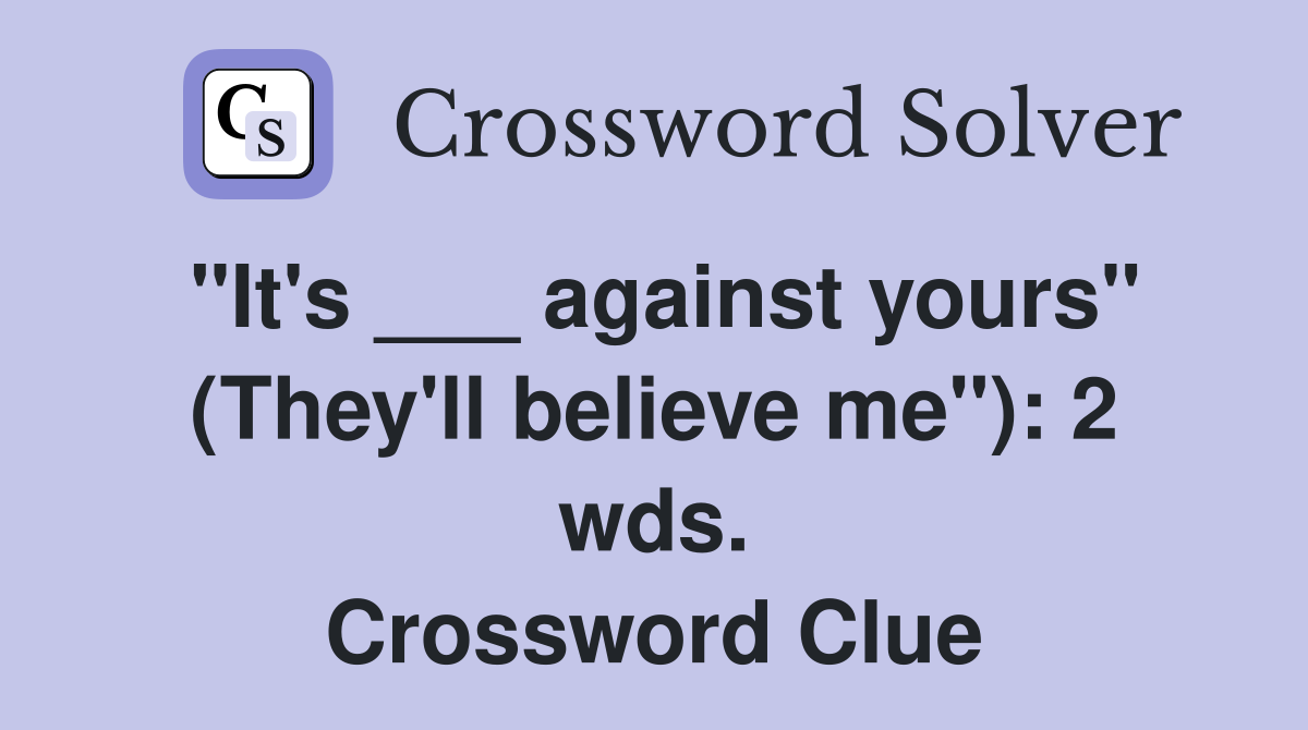 "It's ___ against yours" (They'll believe me"): 2 wds. Crossword Clue