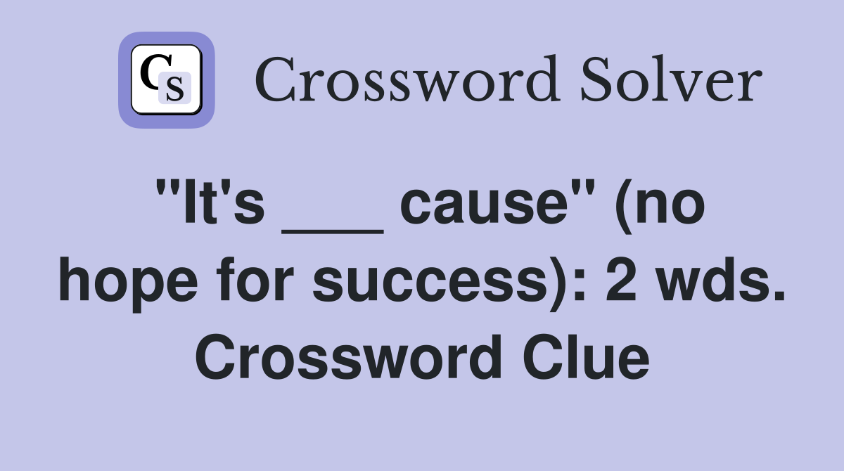 "It's ___ cause" (no hope for success): 2 wds. Crossword Clue