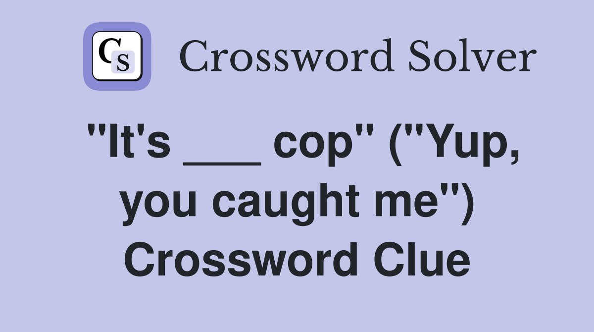 "It's ___ cop" ("Yup, you caught me") Crossword Clue