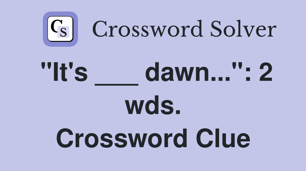 "It's ___ dawn...": 2 wds. Crossword Clue