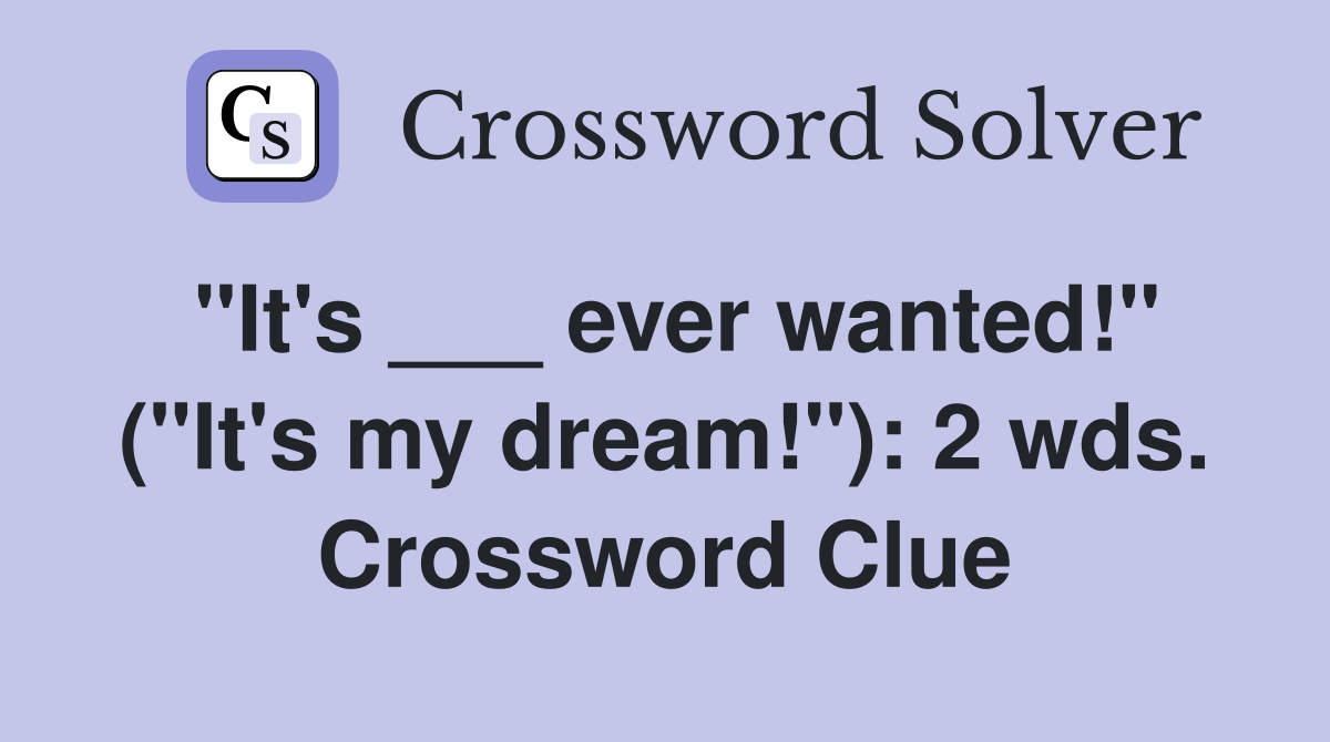 "It's ___ ever wanted!" ("It's my dream!"): 2 wds. Crossword Clue