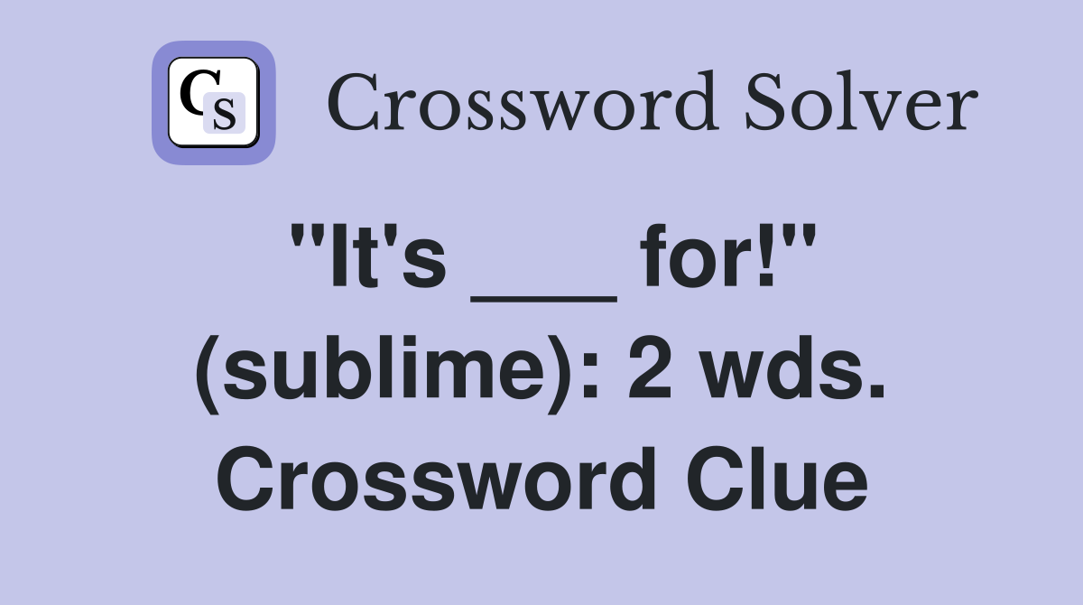 "It's ___ for!" (sublime): 2 wds. Crossword Clue