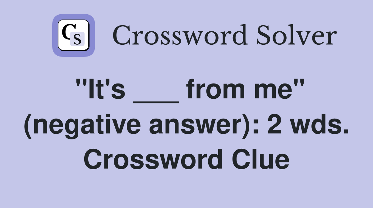 "It's ___ from me" (negative answer): 2 wds. Crossword Clue