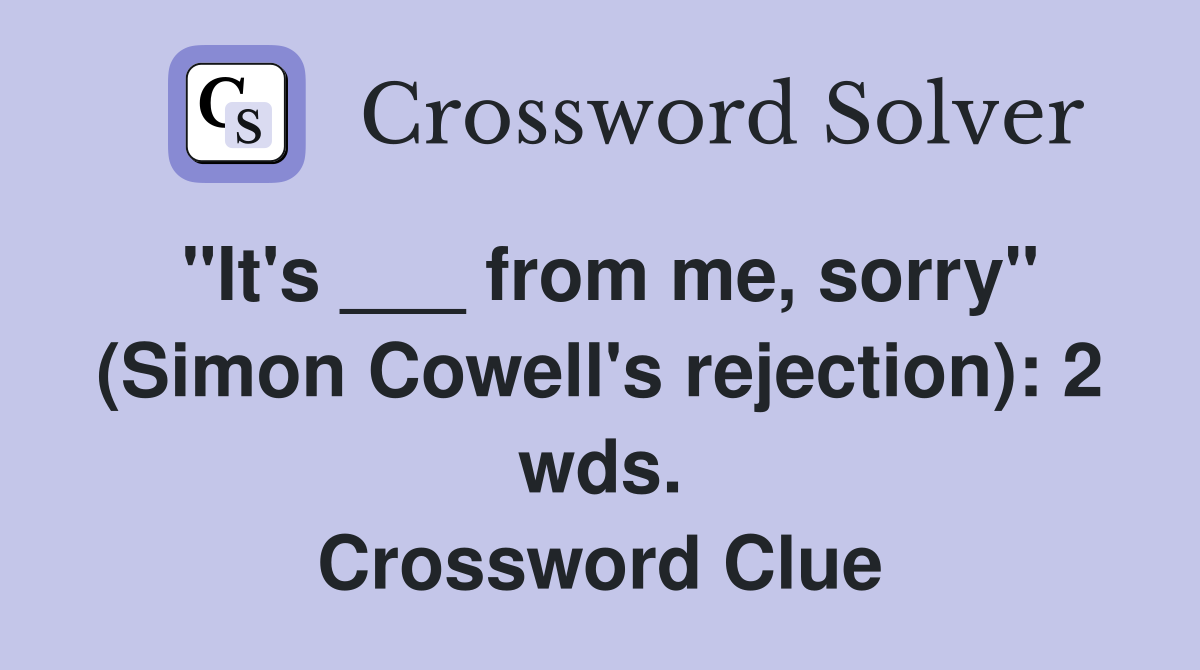 "It's ___ from me, sorry" (Simon Cowell's rejection): 2 wds. Crossword Clue