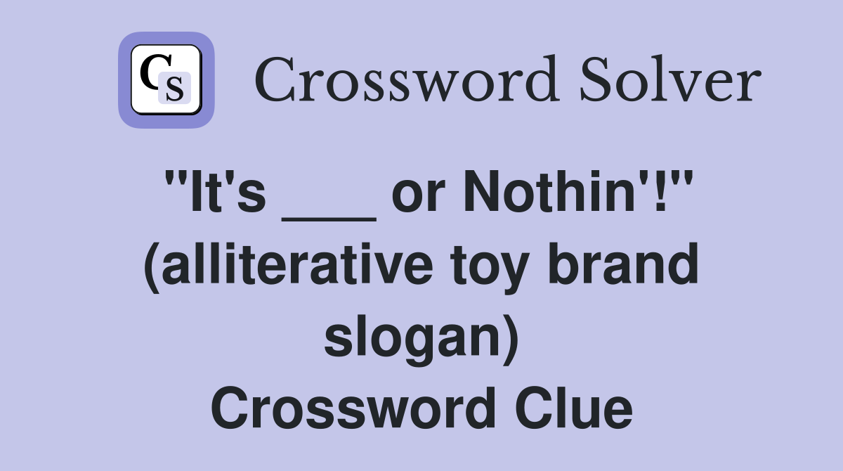 "It's ___ or Nothin'!" (alliterative toy brand slogan) Crossword Clue