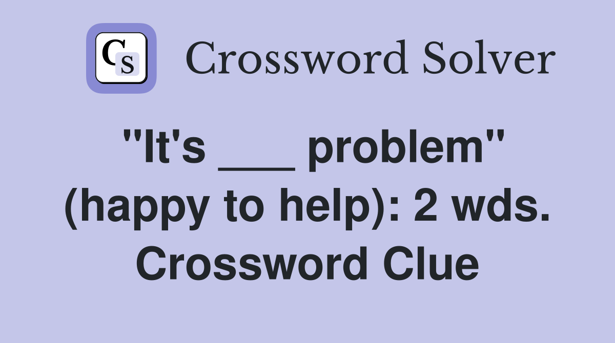 "It's ___ problem" (happy to help): 2 wds. Crossword Clue