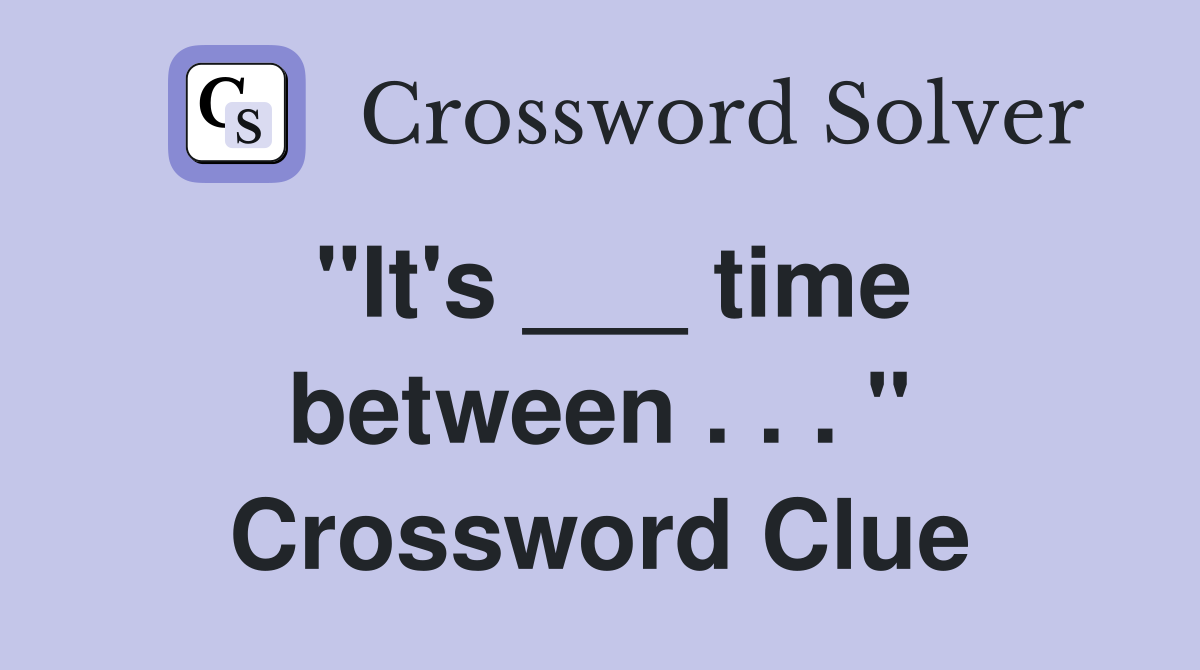 "It's ___ time between . . . " Crossword Clue