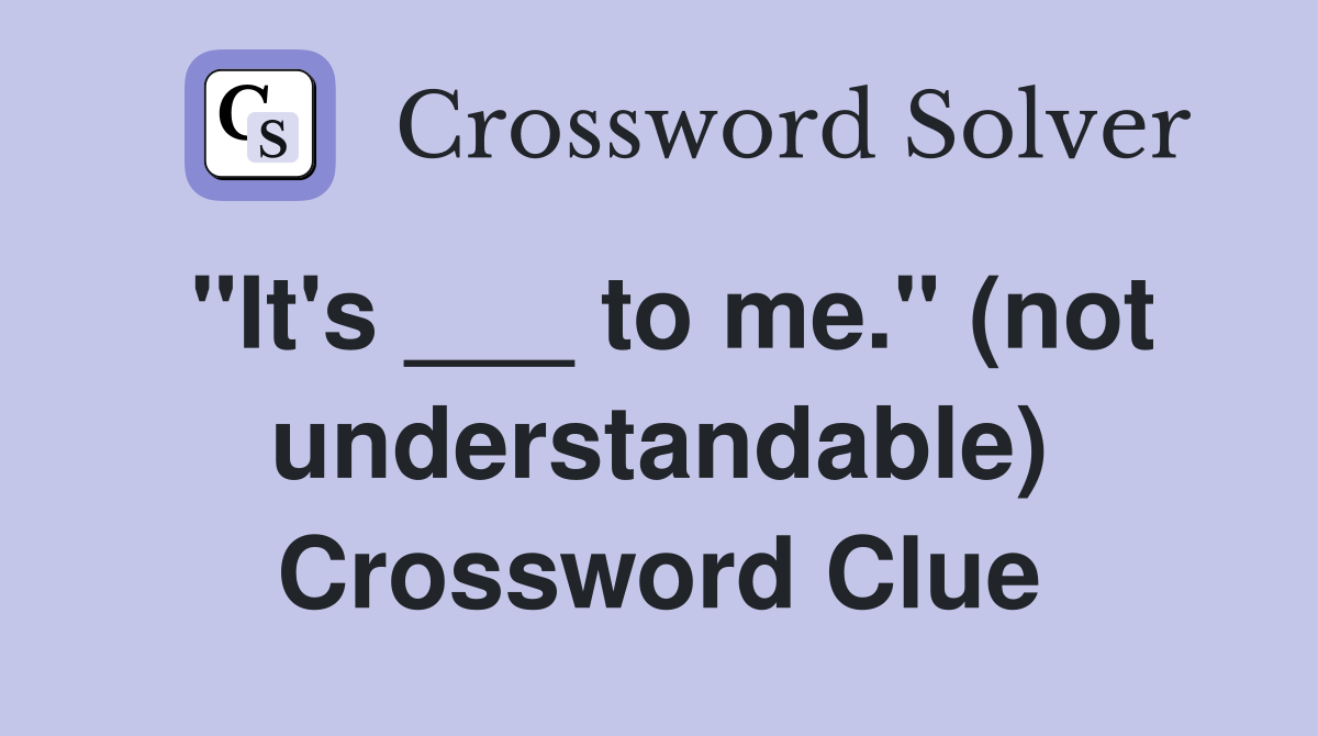 "It's ___ to me." (not understandable) Crossword Clue