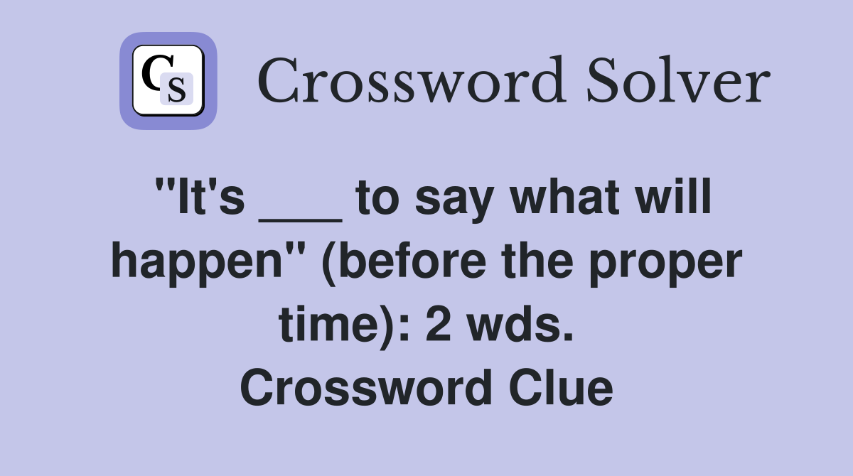 "It's ___ to say what will happen" (before the proper time): 2 wds. Crossword Clue