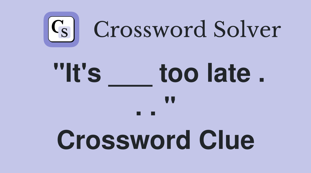 "It's ___ too late . . . " Crossword Clue