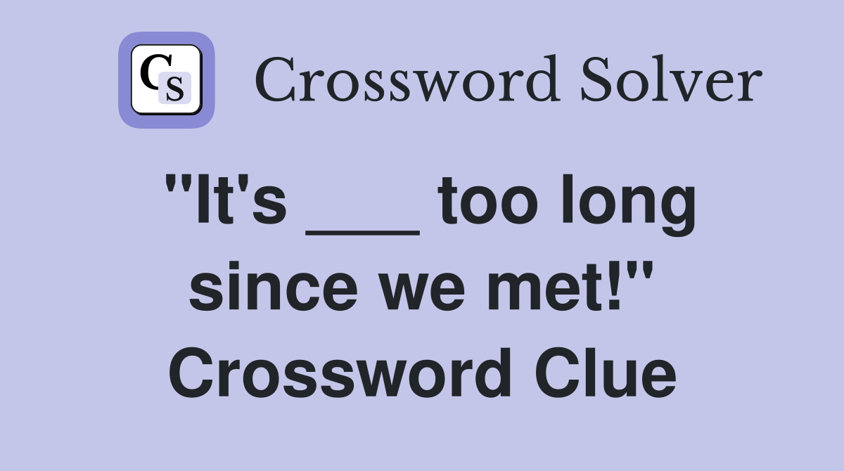 "It's ___ too long since we met!" Crossword Clue