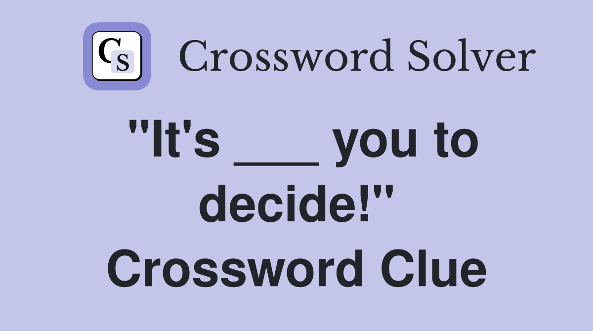 "It's ___ you to decide!" Crossword Clue