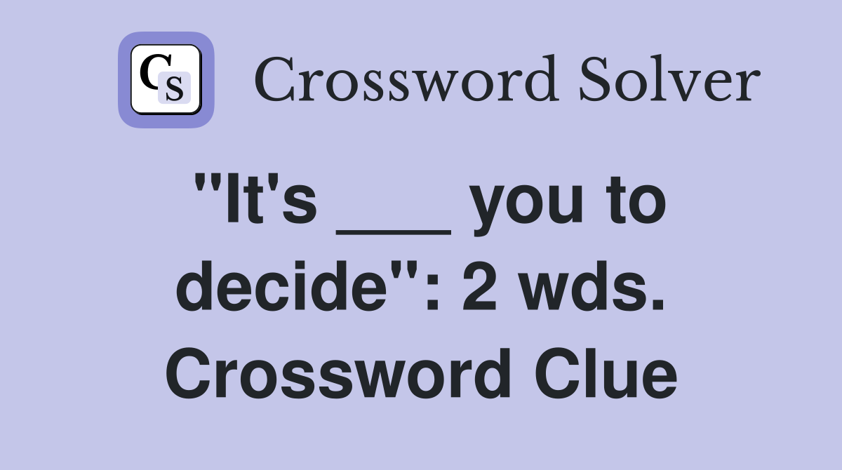 "It's ___ you to decide": 2 wds. Crossword Clue