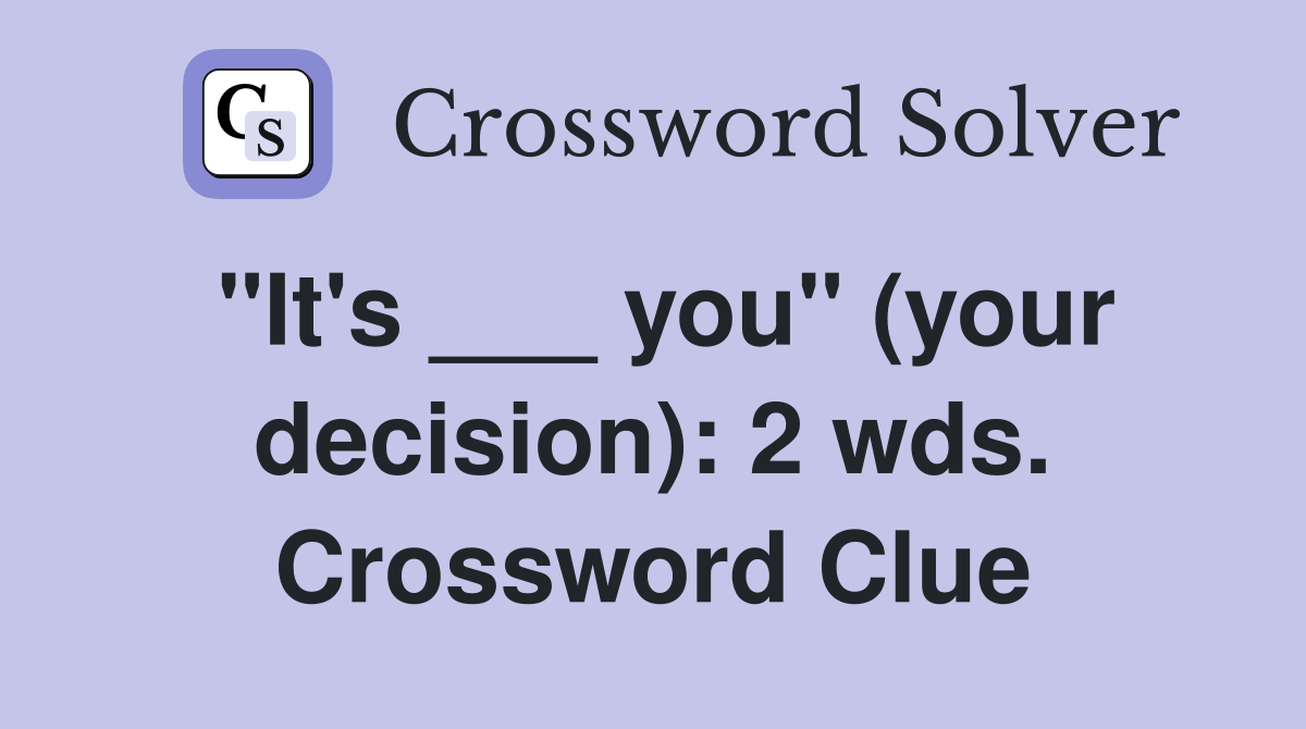 "It's ___ you" (your decision): 2 wds. Crossword Clue