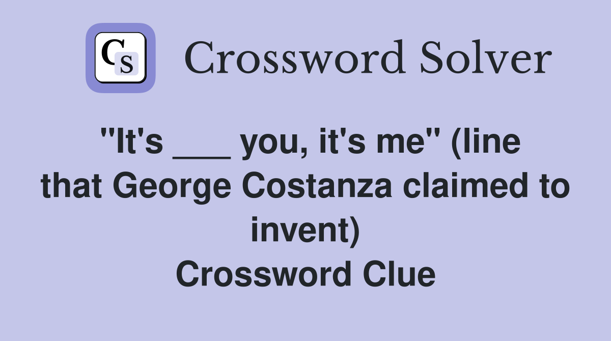 "It's ___ you, it's me" (line that George Costanza claimed to invent) Crossword Clue