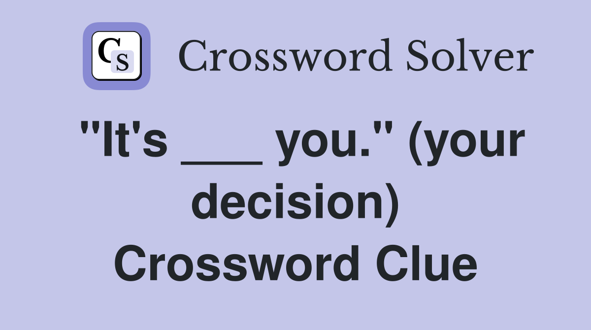 "It's ___ you." (your decision) Crossword Clue