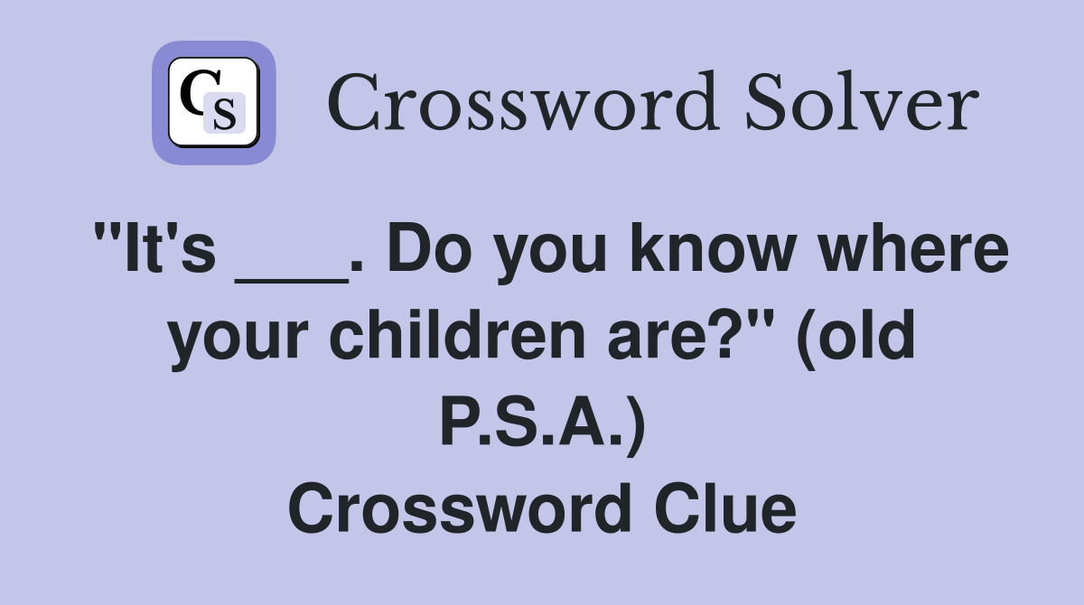 "It's ___. Do you know where your children are?" (old P.S.A.) Crossword Clue
