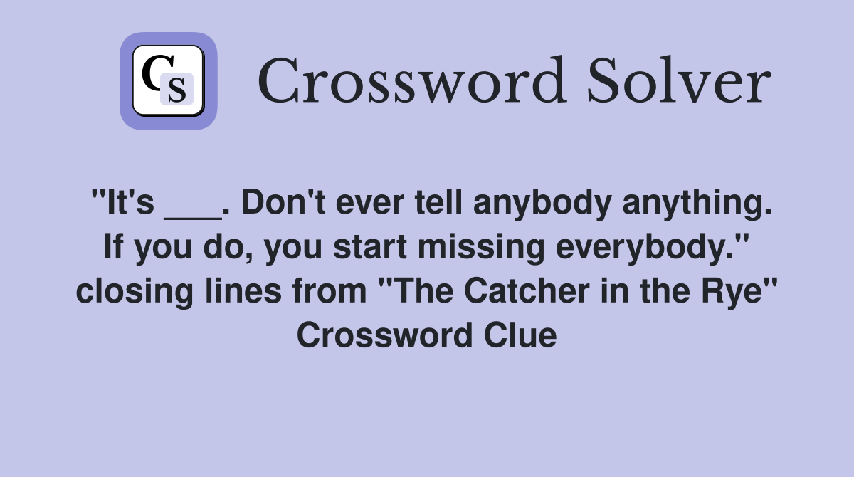 "It's ___. Don't ever tell anybody anything. If you do, you start missing everybody." closing lines from "The Catcher in the Rye" Crossword Clue