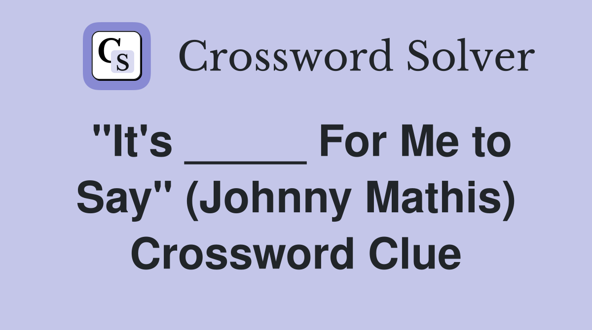 "It's _____ For Me to Say" (Johnny Mathis) Crossword Clue