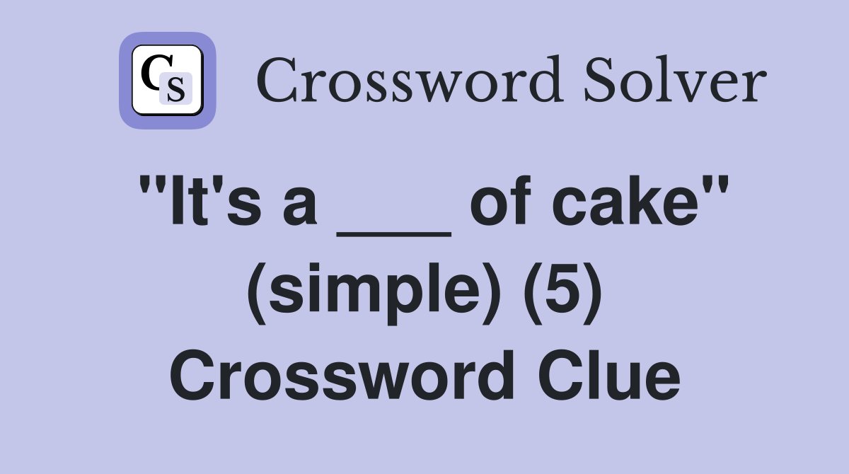 "It's a ___ of cake" (simple) (5) Crossword Clue