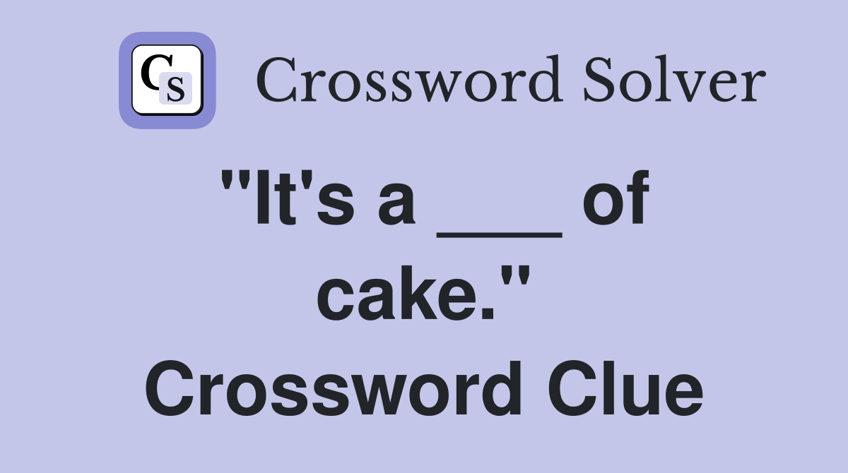 "It's a ___ of cake." Crossword Clue