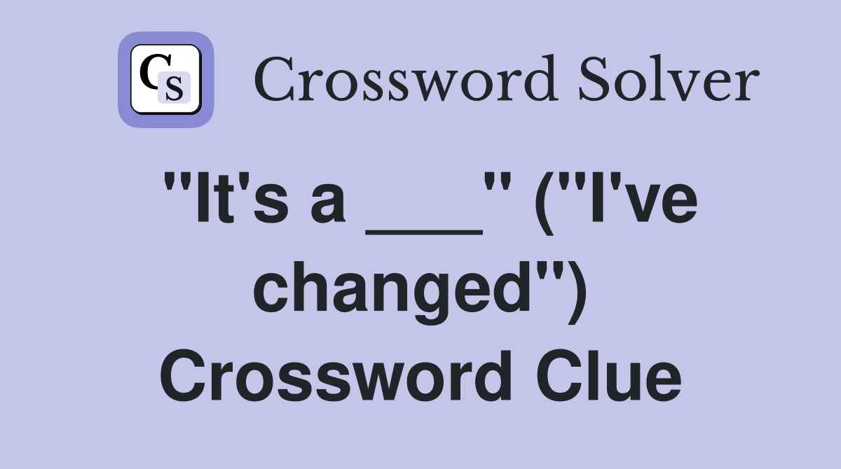 "It's a ___" ("I've changed") Crossword Clue
