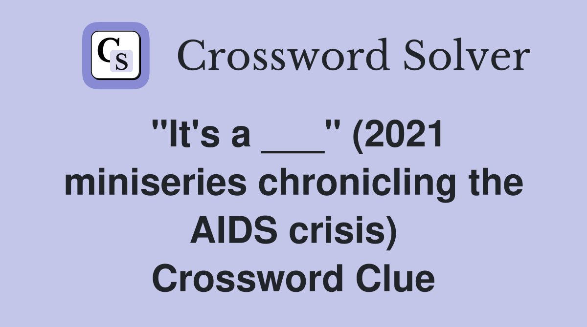 "It's a ___" (2021 miniseries chronicling the AIDS crisis) Crossword Clue