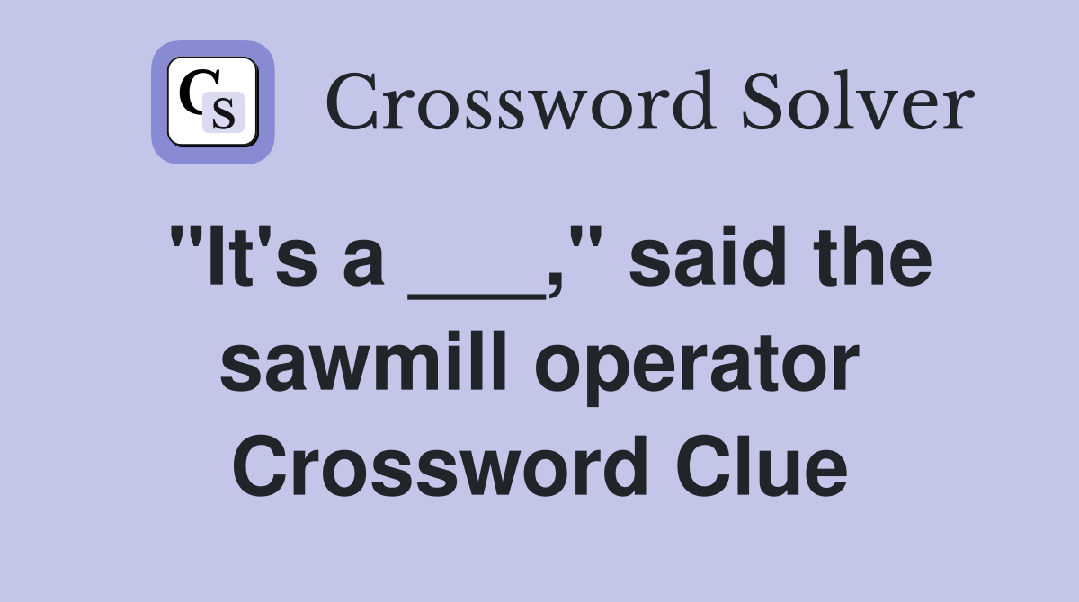 "It's a ___," said the sawmill operator Crossword Clue