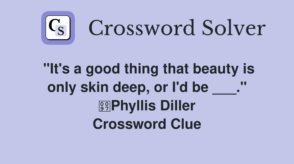 "It's a good thing that beauty is only skin deep, or I'd be ___." Phyllis Diller Crossword Clue