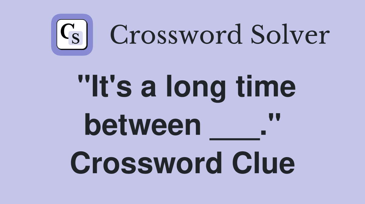 "It's a long time between ___." Crossword Clue
