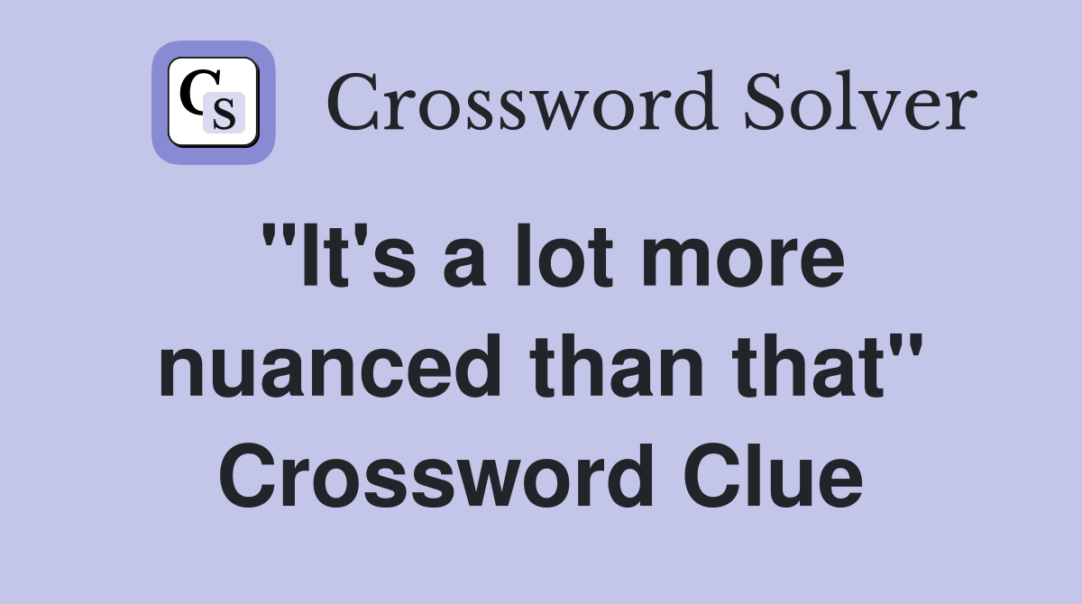 "It's a lot more nuanced than that" Crossword Clue