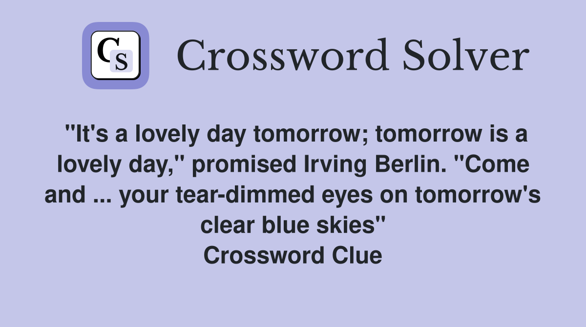 "It's a lovely day tomorrow; tomorrow is a lovely day," promised Irving Berlin. "Come and ... your tear-dimmed eyes on tomorrow's clear blue skies" Crossword Clue
