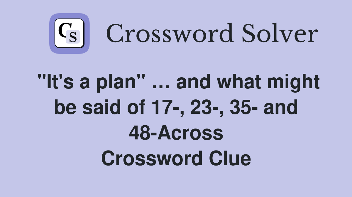 "It's a plan" … and what might be said of 17-, 23-, 35- and 48-Across Crossword Clue