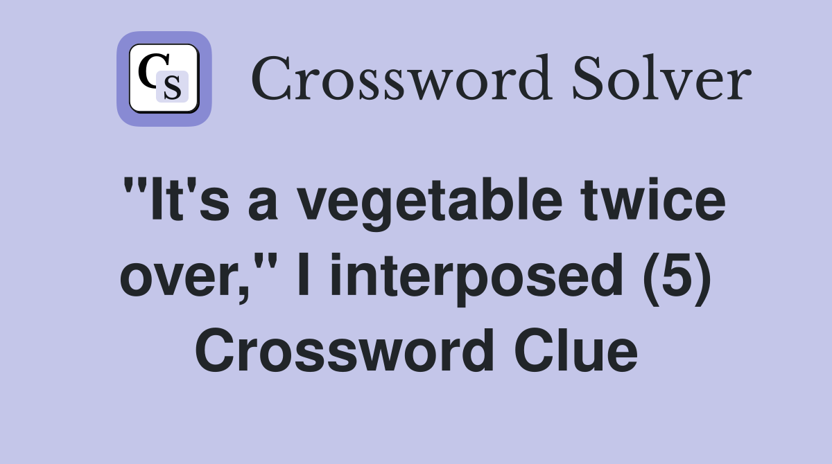 "It's a vegetable twice over," I interposed (5) Crossword Clue