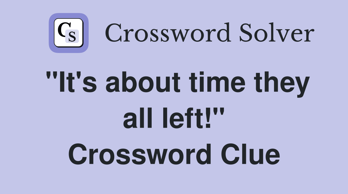 "It's about time they all left!" Crossword Clue