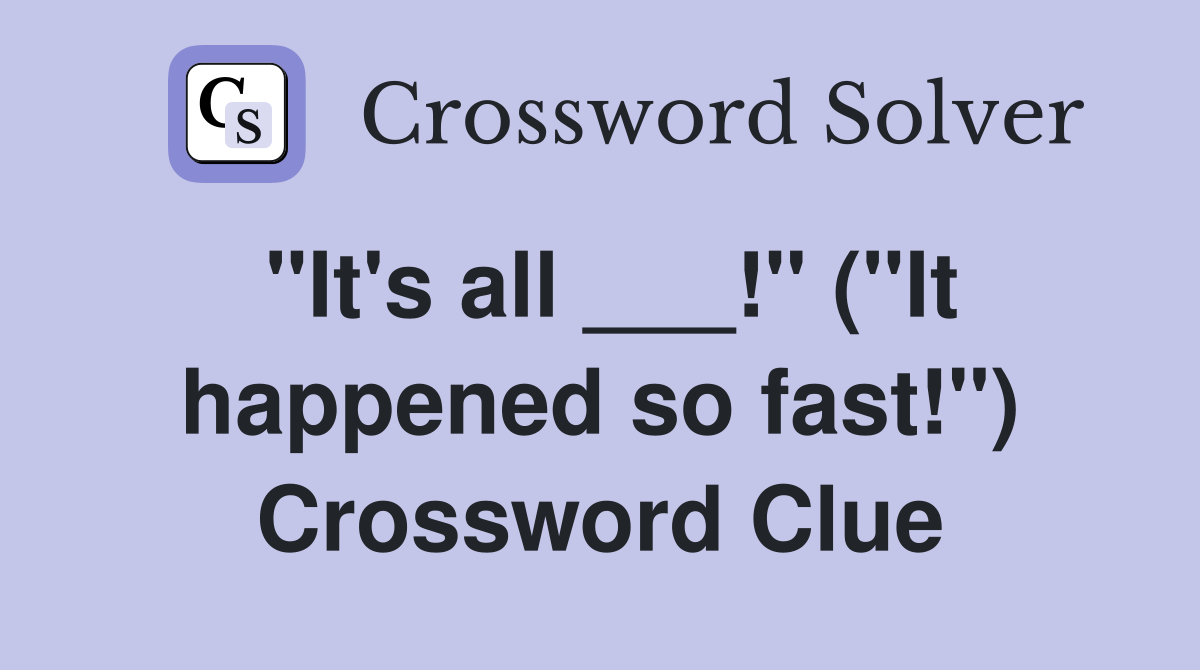 "It's all ___!" ("It happened so fast!") Crossword Clue