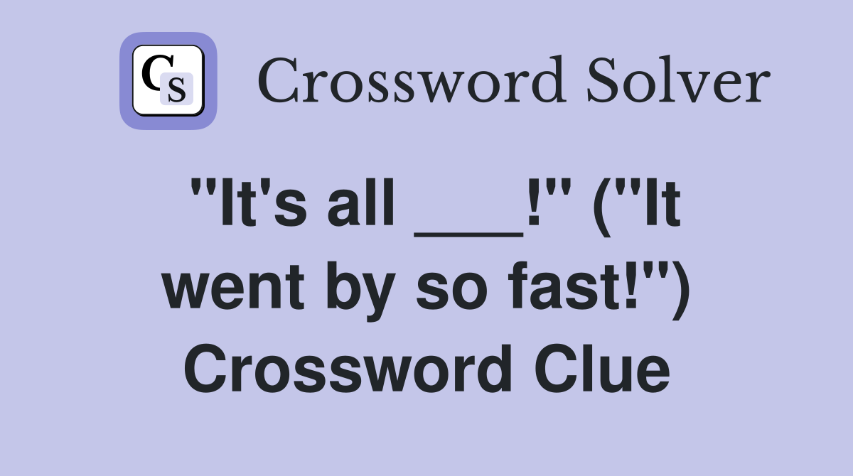 "It's all ___!" ("It went by so fast!") Crossword Clue