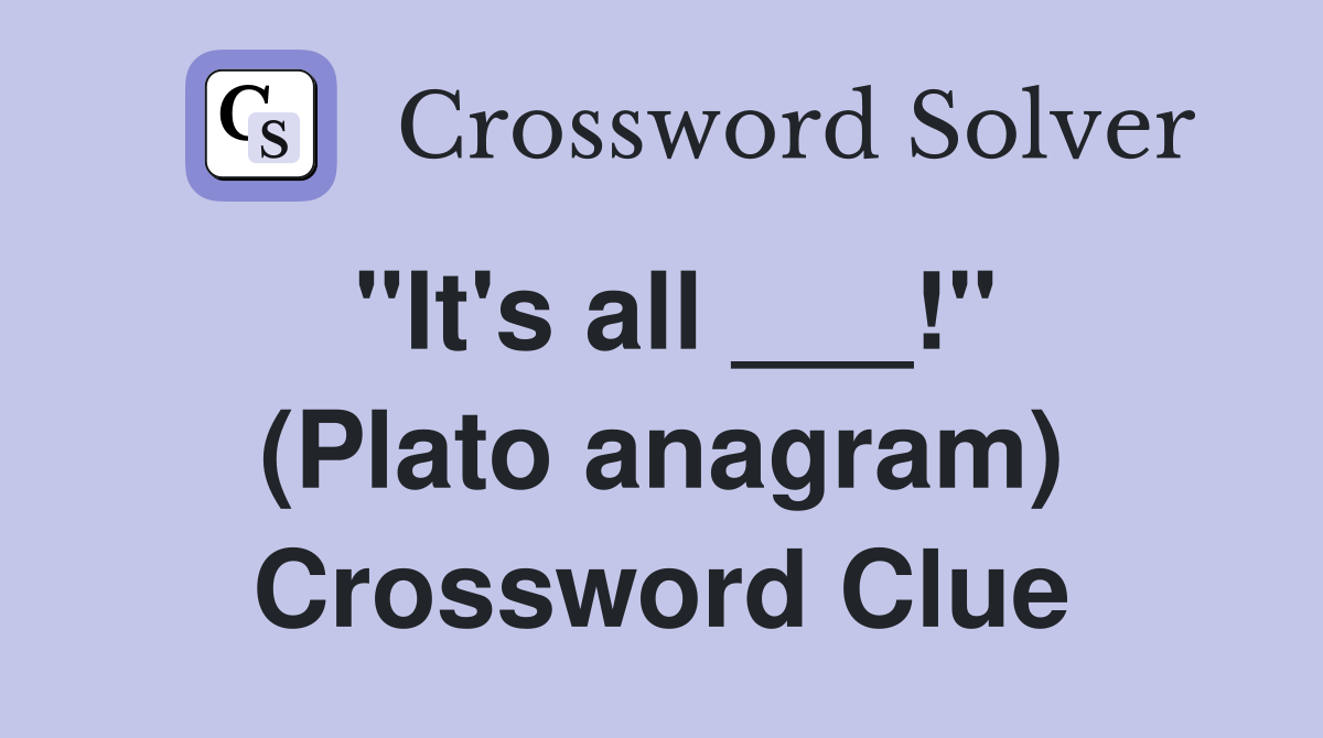"It's all ___!" (Plato anagram) Crossword Clue