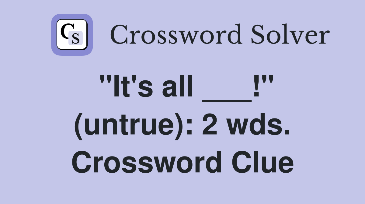 "It's all ___!" (untrue): 2 wds. Crossword Clue