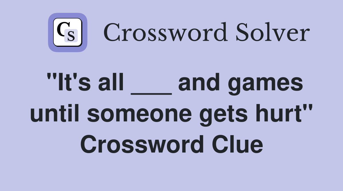 "It's all ___ and games until someone gets hurt" Crossword Clue