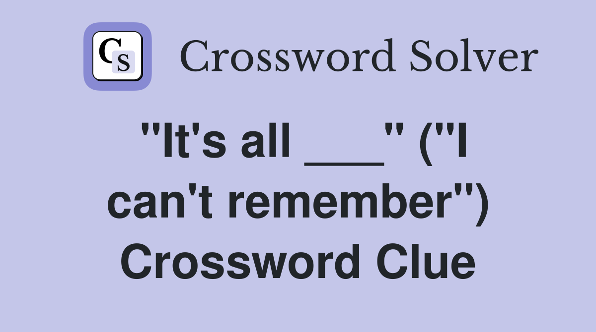 "It's all ___" ("I can't remember") Crossword Clue