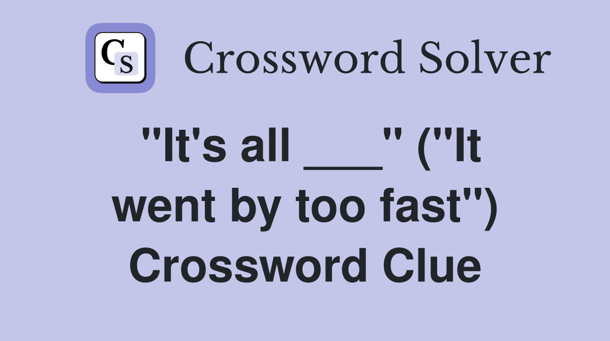 "It's all ___" ("It went by too fast") Crossword Clue