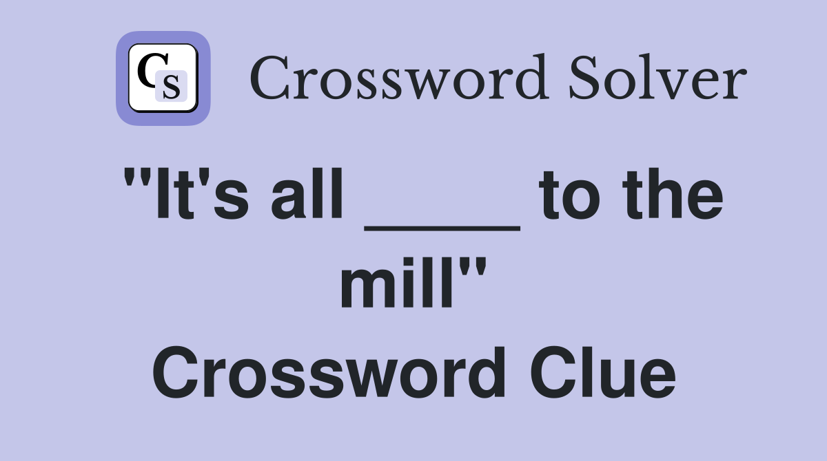"It's all ____ to the mill" Crossword Clue