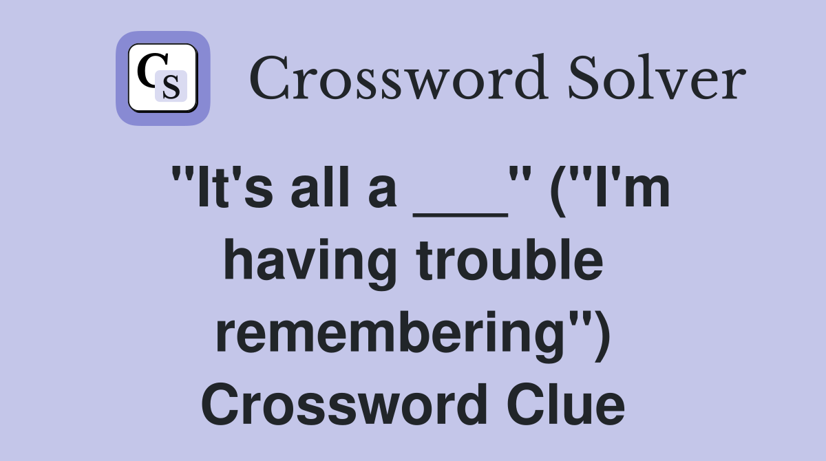 "It's all a ___" ("I'm having trouble remembering") Crossword Clue