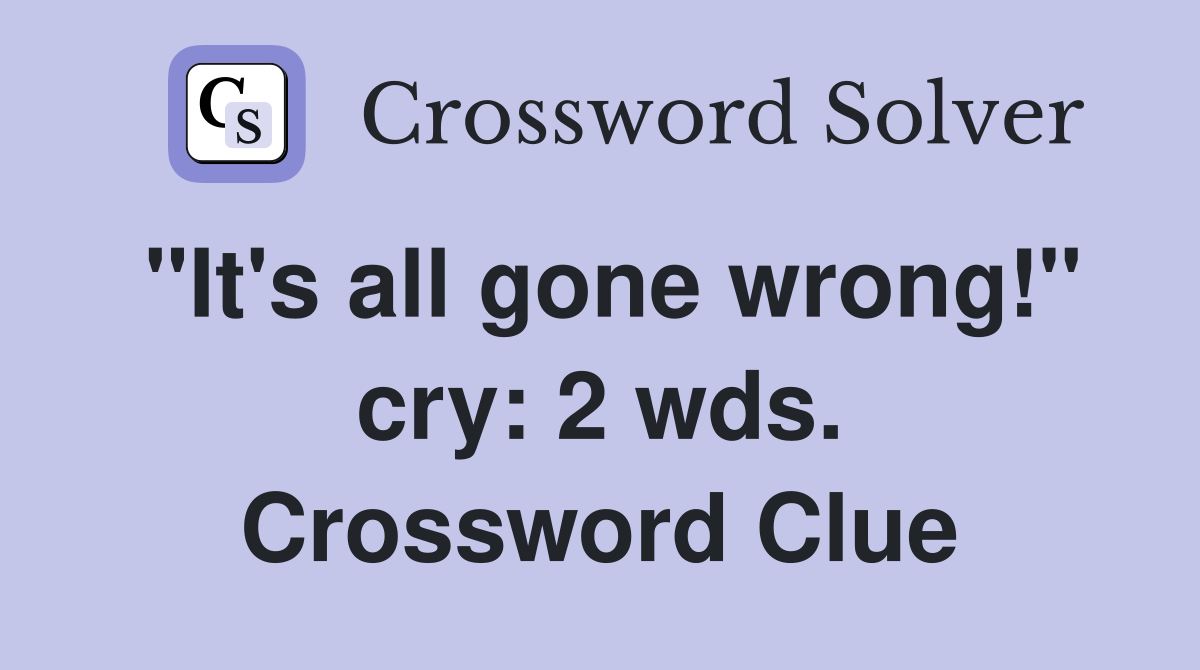 "It's all gone wrong!" cry: 2 wds. Crossword Clue