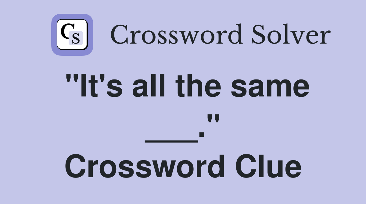 "It's all the same ___." Crossword Clue